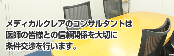 メディカルクレアのコンサルタントは	医師の皆様との信頼関係を大切に条件交渉を行います。